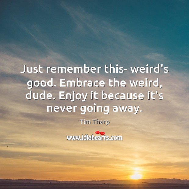 Just remember this- weird’s good. Embrace the weird, dude. Enjoy it because Tim Tharp Picture Quote