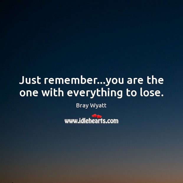 Just remember…you are the one with everything to lose. Image