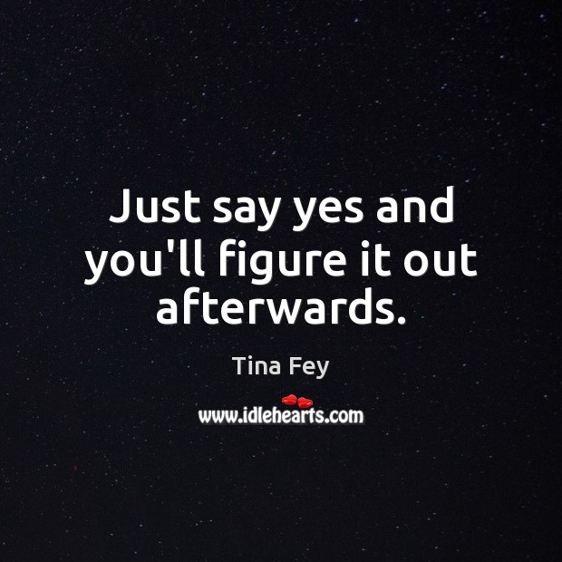 Just say yes and you’ll figure it out afterwards. Tina Fey Picture Quote