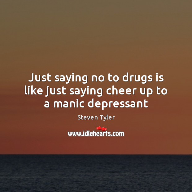 Just saying no to drugs is like just saying cheer up to a manic depressant Steven Tyler Picture Quote