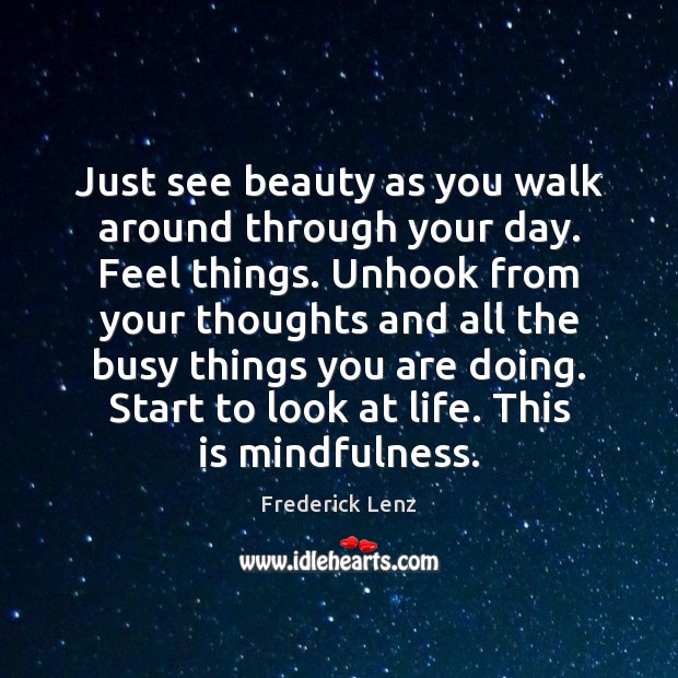 Just see beauty as you walk around through your day. Feel things. Image