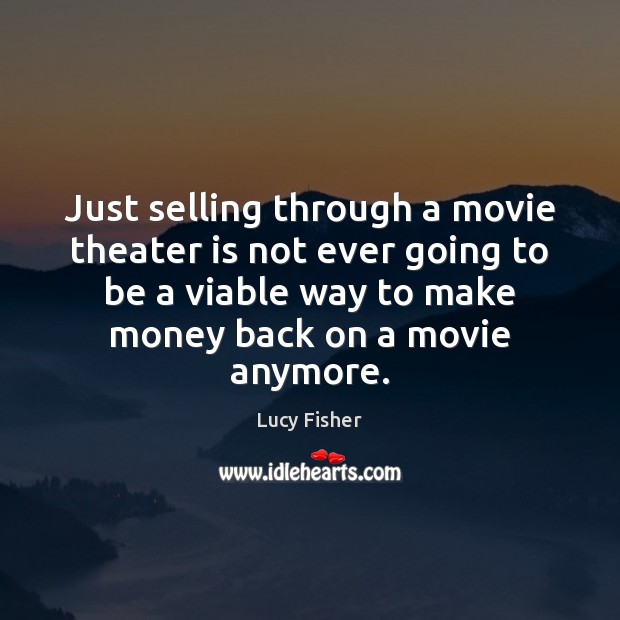 Just selling through a movie theater is not ever going to be Lucy Fisher Picture Quote