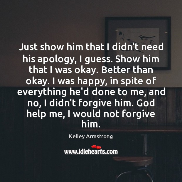 Just show him that I didn’t need his apology, I guess. Show Kelley Armstrong Picture Quote