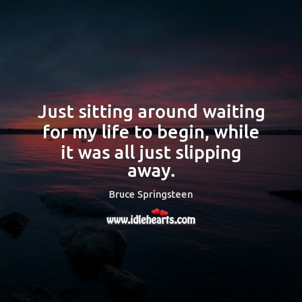 Just sitting around waiting for my life to begin, while it was all just slipping away. Bruce Springsteen Picture Quote