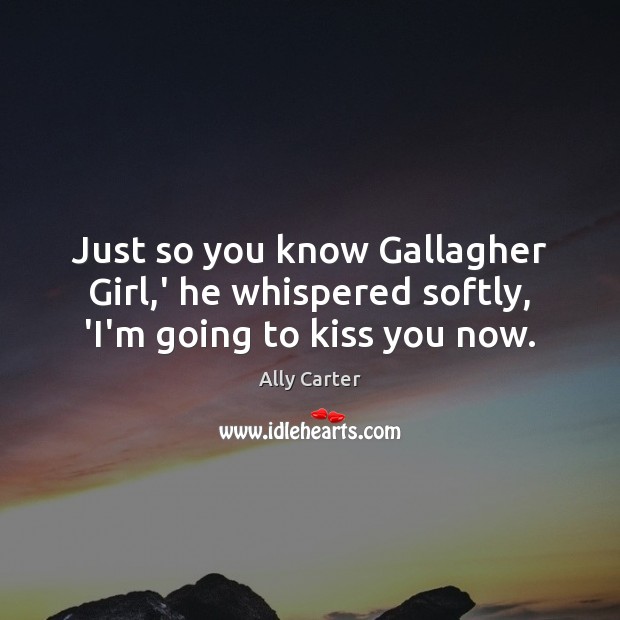 Just so you know Gallagher Girl,’ he whispered softly, ‘I’m going to kiss you now. Ally Carter Picture Quote