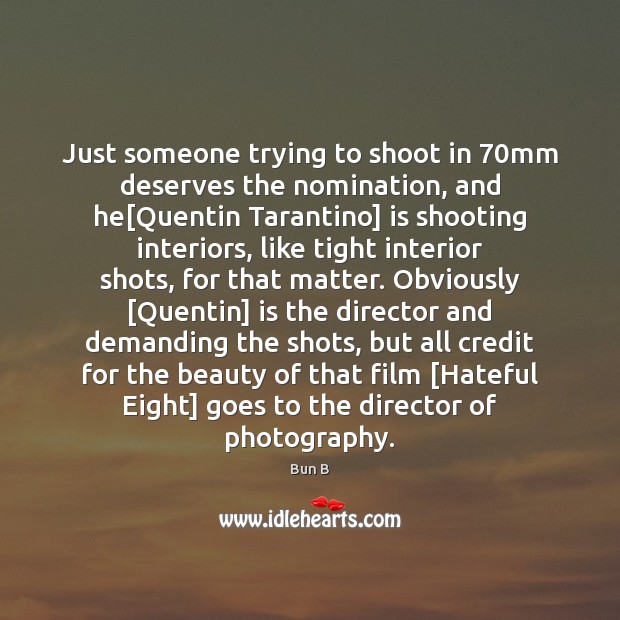Just someone trying to shoot in 70mm deserves the nomination, and he[ Image