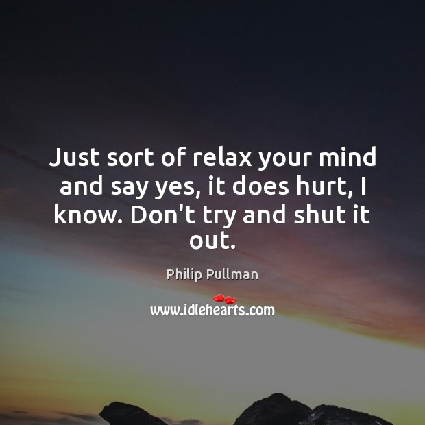 Just sort of relax your mind and say yes, it does hurt, I know. Don’t try and shut it out. Philip Pullman Picture Quote