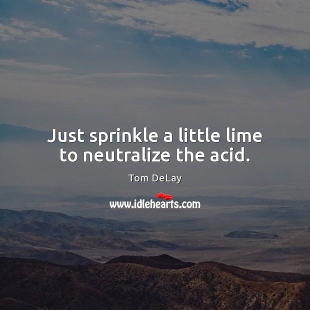 Just sprinkle a little lime to neutralize the acid. Tom DeLay Picture Quote