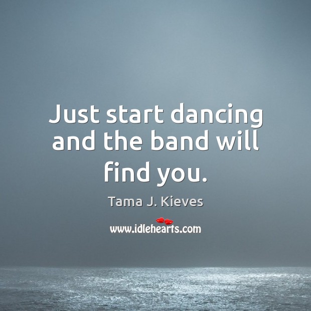 Just start dancing and the band will find you. Tama J. Kieves Picture Quote