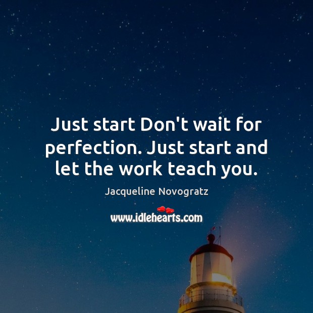 Just start Don’t wait for perfection. Just start and let the work teach you. Jacqueline Novogratz Picture Quote