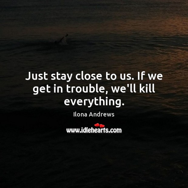 Just stay close to us. If we get in trouble, we’ll kill everything. Ilona Andrews Picture Quote