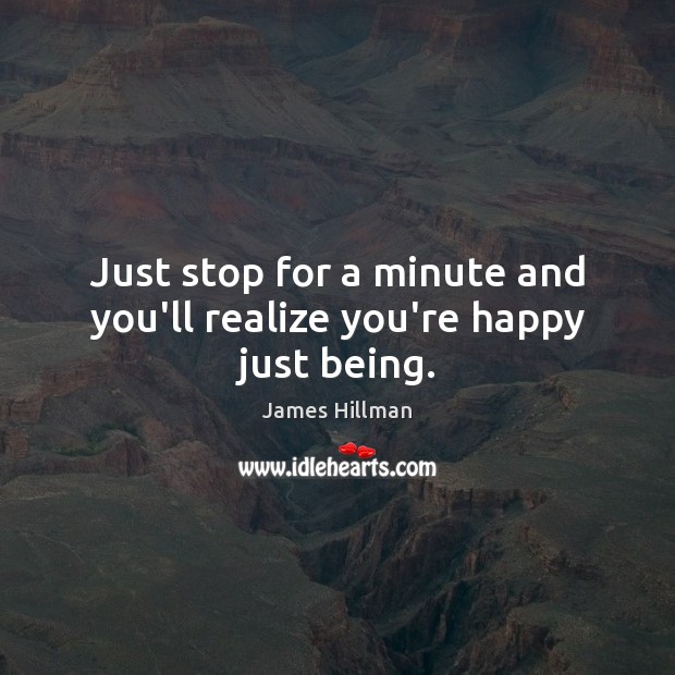 Just stop for a minute and you’ll realize you’re happy just being. Image