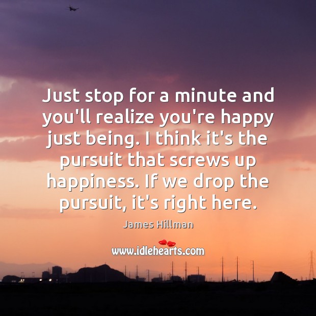 Just stop for a minute and you’ll realize you’re happy just being. James Hillman Picture Quote