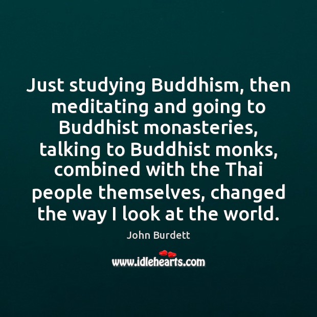 Just studying Buddhism, then meditating and going to Buddhist monasteries, talking to John Burdett Picture Quote