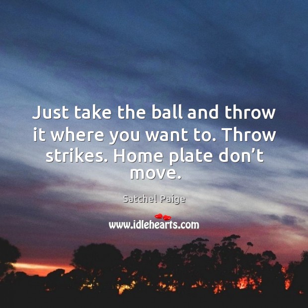 Just take the ball and throw it where you want to. Throw strikes. Home plate don’t move. Satchel Paige Picture Quote