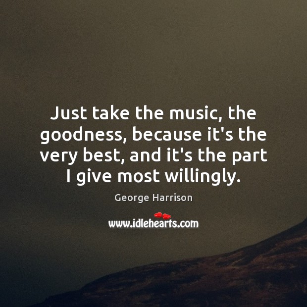 Just take the music, the goodness, because it’s the very best, and George Harrison Picture Quote