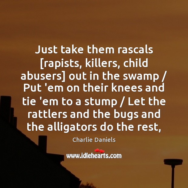 Just take them rascals [rapists, killers, child abusers] out in the swamp / 