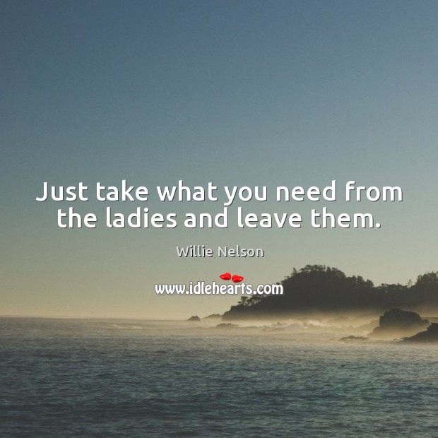 Just take what you need from the ladies and leave them. Willie Nelson Picture Quote