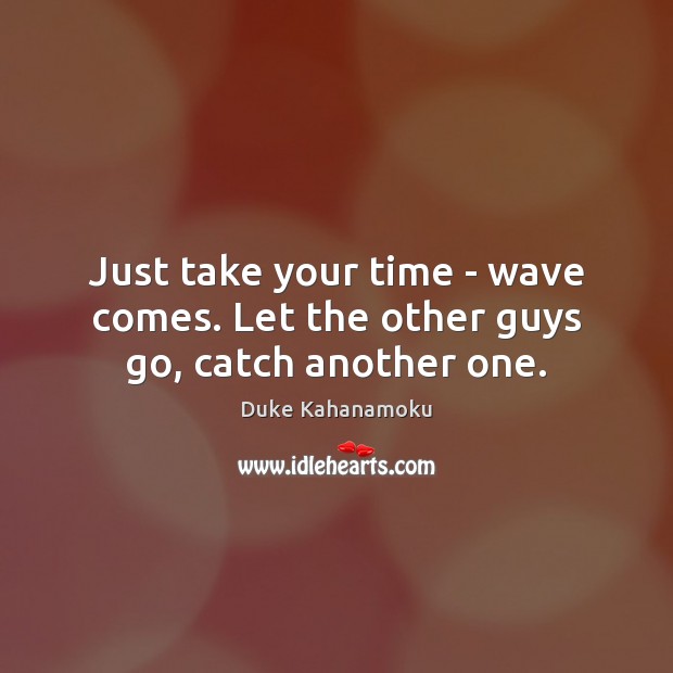 Just take your time – wave comes. Let the other guys go, catch another one. Duke Kahanamoku Picture Quote