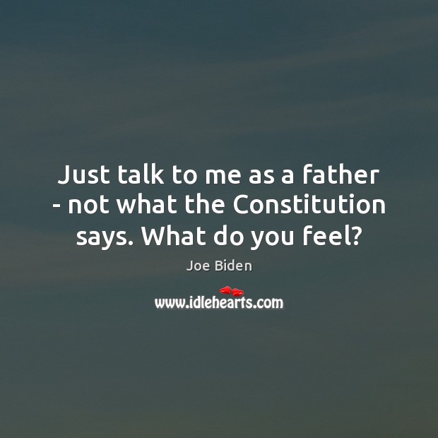 Just talk to me as a father – not what the Constitution says. What do you feel? Joe Biden Picture Quote