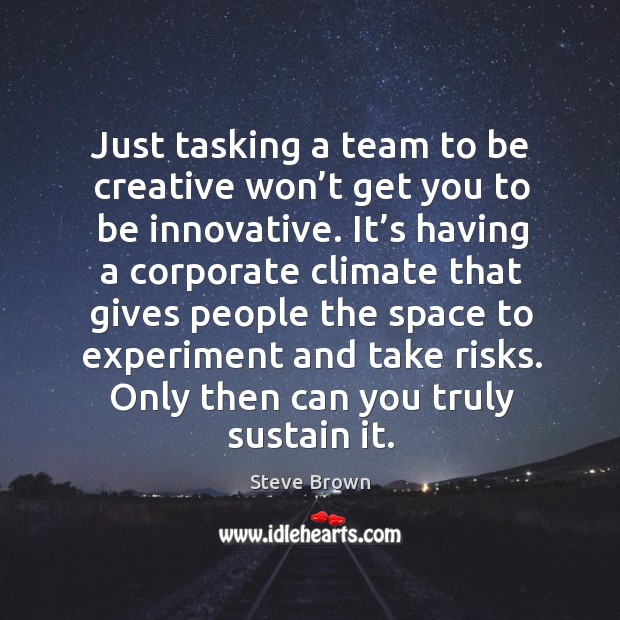 Just tasking a team to be creative won’t get you to be innovative. It’s having a corporate climate that gives Steve Brown Picture Quote