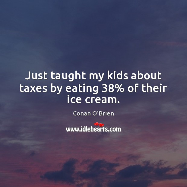 Just taught my kids about taxes by eating 38% of their ice cream. Conan O’Brien Picture Quote