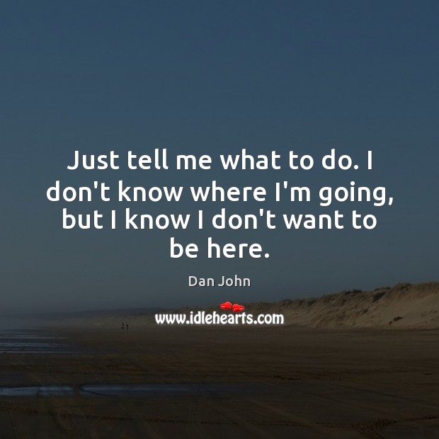 Just tell me what to do. I don’t know where I’m going, but I know I don’t want to be here. Dan John Picture Quote