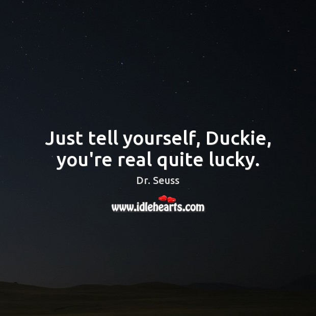 Just tell yourself, Duckie, you’re real quite lucky. Dr. Seuss Picture Quote