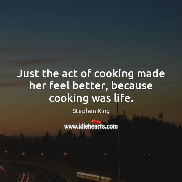 Just the act of cooking made her feel better, because cooking was life. Stephen King Picture Quote