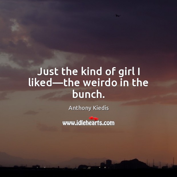 Just the kind of girl I liked—the weirdo in the bunch. Anthony Kiedis Picture Quote