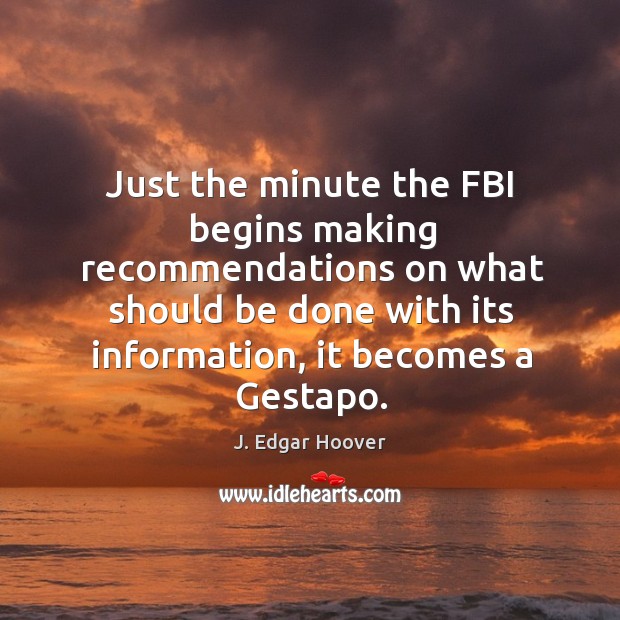 Just the minute the fbi begins making recommendations on what should be done with its information, it becomes a gestapo. J. Edgar Hoover Picture Quote