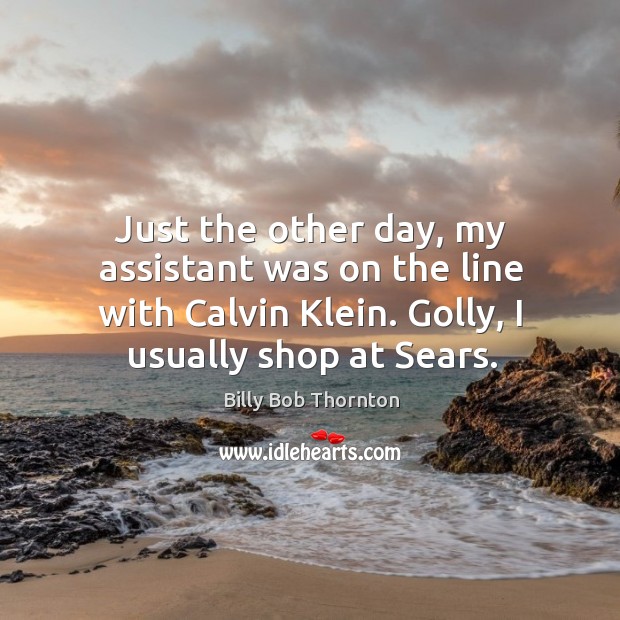 Just the other day, my assistant was on the line with calvin klein. Golly, I usually shop at sears. Billy Bob Thornton Picture Quote