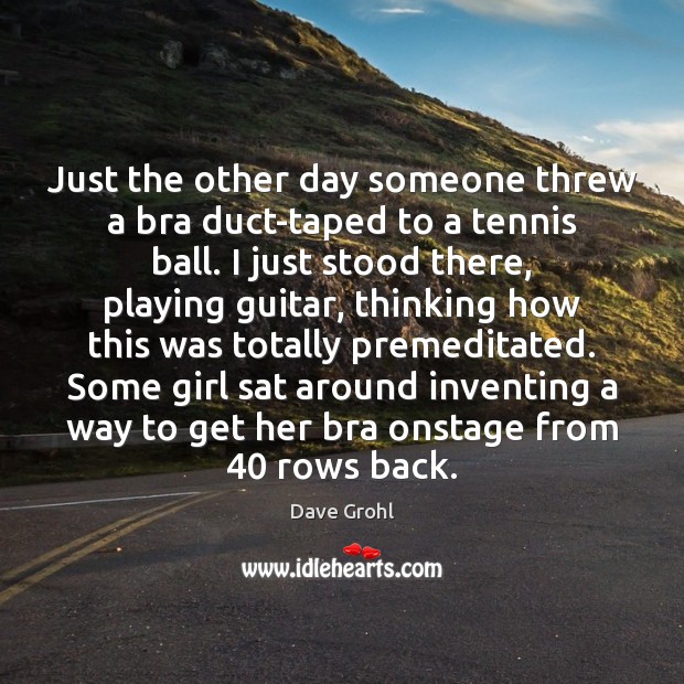 Just the other day someone threw a bra duct-taped to a tennis Dave Grohl Picture Quote