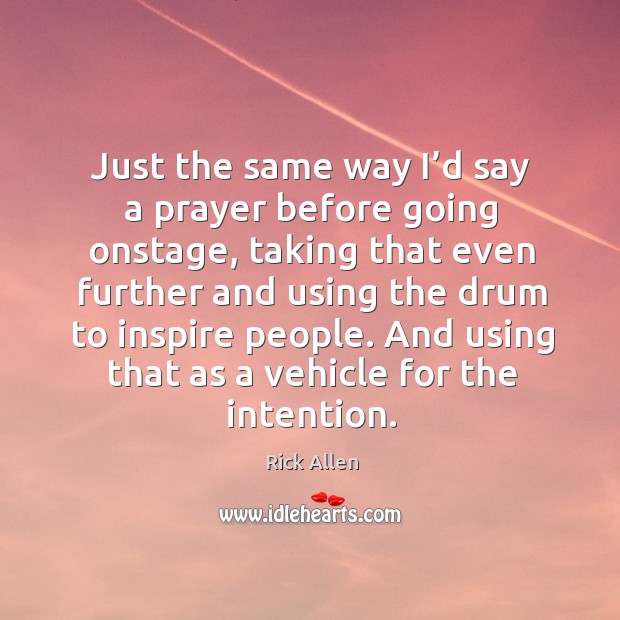 Just the same way I’d say a prayer before going onstage, taking that even further and using the drum to inspire people. Rick Allen Picture Quote
