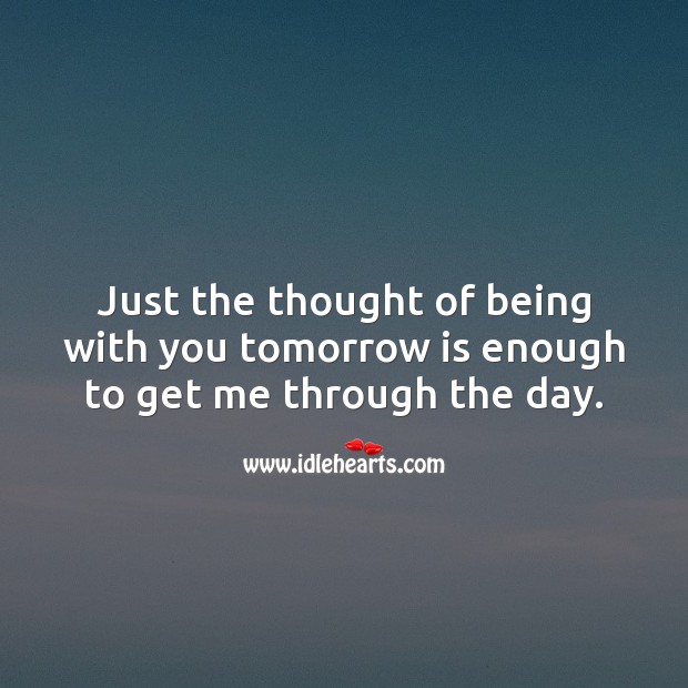 Just the thought of being with you tomorrow is enough to get me through the day. Being In Love Quotes Image