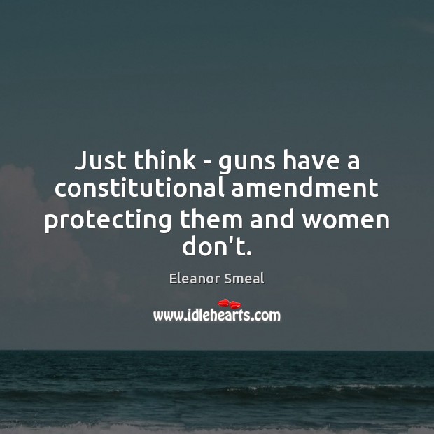Just think – guns have a constitutional amendment protecting them and women don’t. Eleanor Smeal Picture Quote