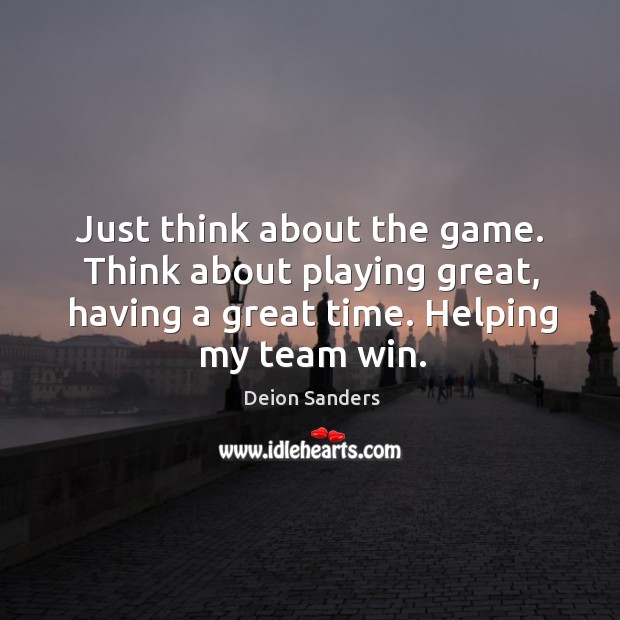 Just think about the game. Think about playing great, having a great time. Helping my team win. Deion Sanders Picture Quote