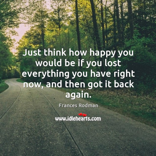 Just think how happy you would be if you lost everything you have right now, and then got it back again. Image