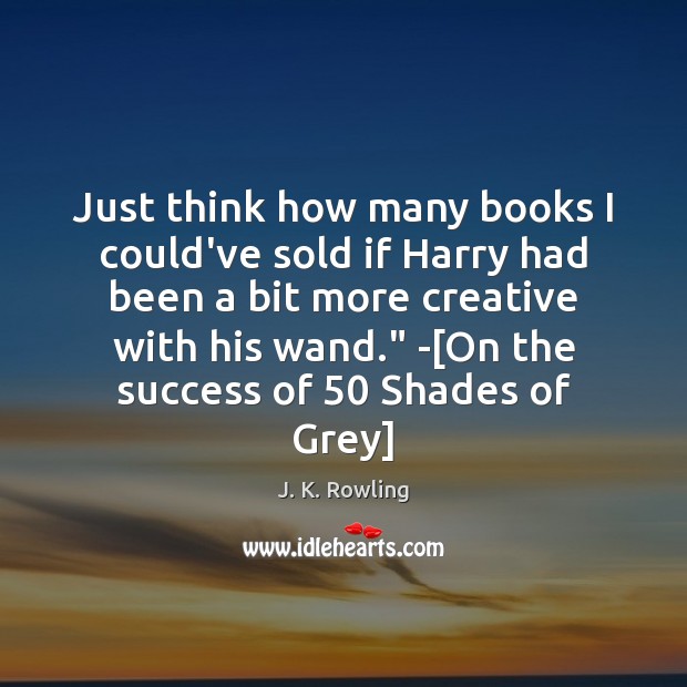 Just think how many books I could’ve sold if Harry had been J. K. Rowling Picture Quote