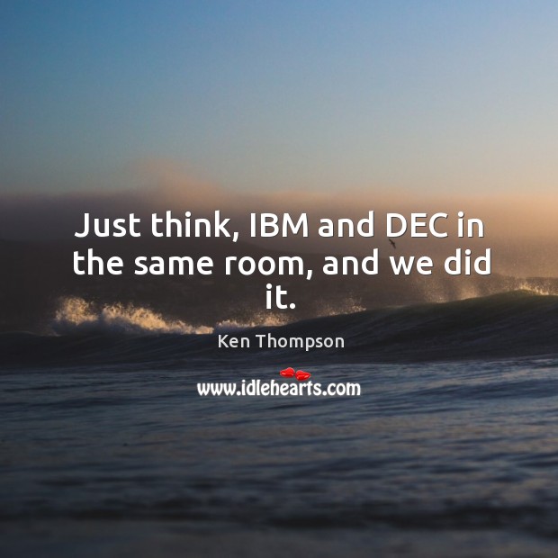 Just think, IBM and DEC in the same room, and we did it. Ken Thompson Picture Quote