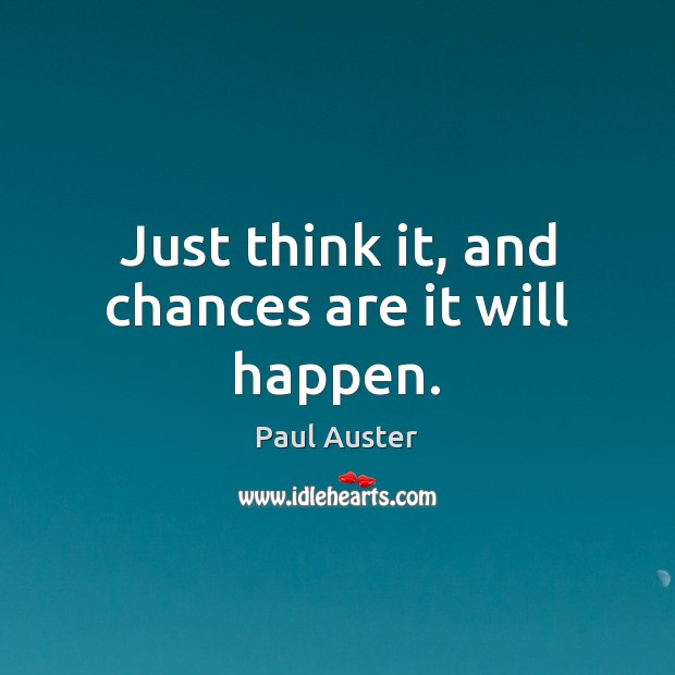 Just think it, and chances are it will happen. Paul Auster Picture Quote