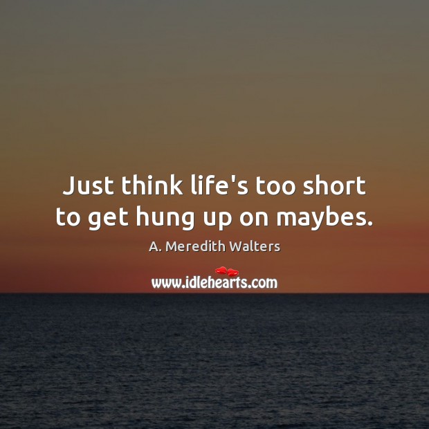 Just think life’s too short to get hung up on maybes. Image