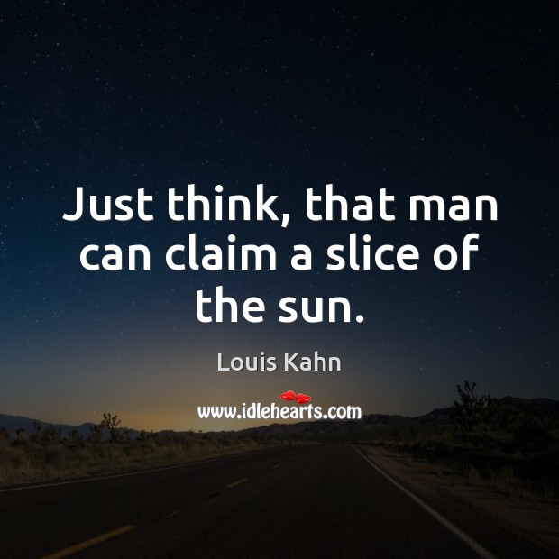 Just think, that man can claim a slice of the sun. Louis Kahn Picture Quote