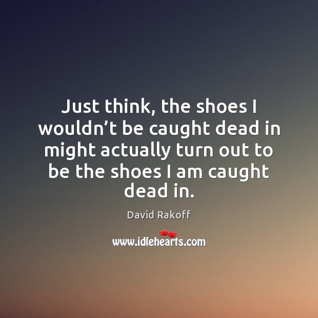 Just think, the shoes I wouldn’t be caught dead in might David Rakoff Picture Quote