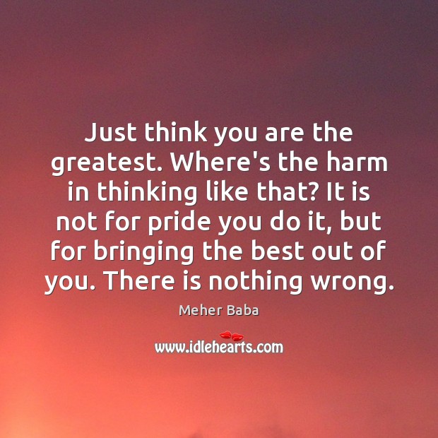 Just think you are the greatest. Where’s the harm in thinking like Image