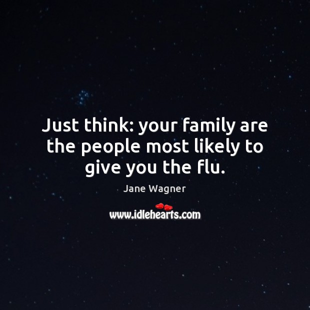 Just think: your family are the people most likely to give you the flu. Image