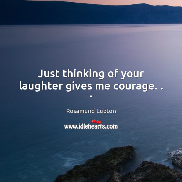 Just thinking of your laughter gives me courage. . . Image