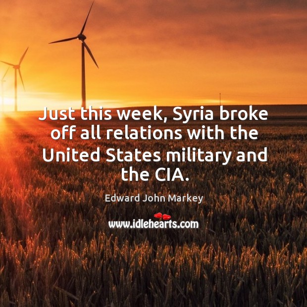 Just this week, syria broke off all relations with the united states military and the cia. Edward John Markey Picture Quote