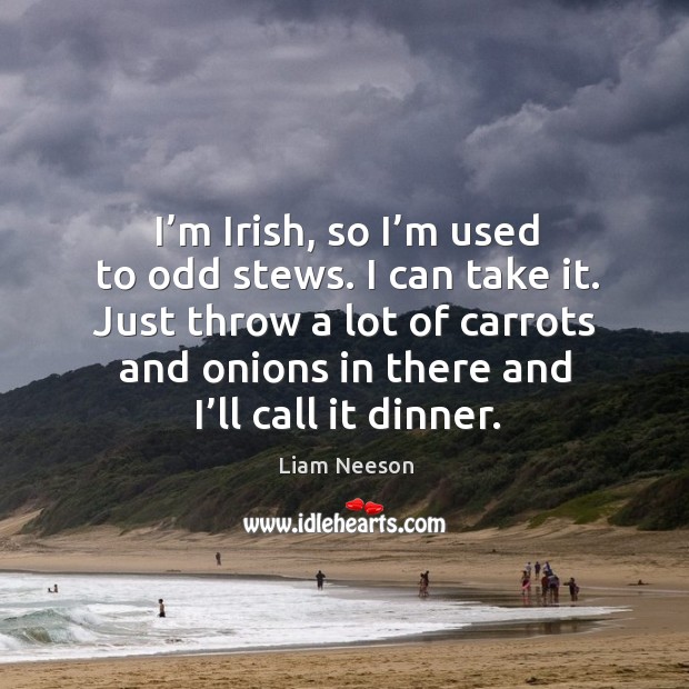 Just throw a lot of carrots and onions in there and I’ll call it dinner. Liam Neeson Picture Quote