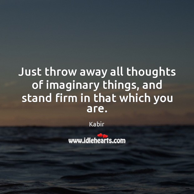 Just throw away all thoughts of imaginary things, and stand firm in that which you are. Kabir Picture Quote